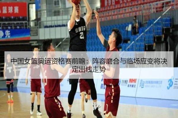 中国女篮奥运资格赛前瞻：阵容磨合与临场应变将决定出线走势