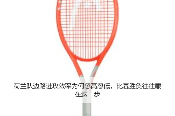 荷兰队边路进攻效率为何忽高忽低，比赛胜负往往藏在这一步